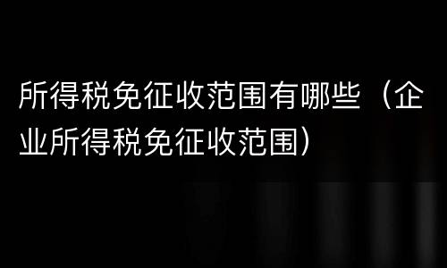 所得税免征收范围有哪些（企业所得税免征收范围）