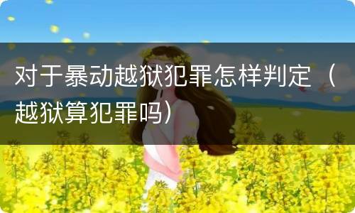 对于暴动越狱犯罪怎样判定（越狱算犯罪吗）