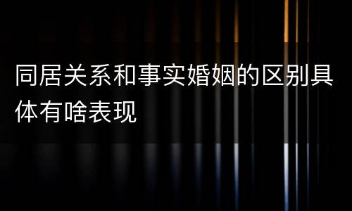 同居关系和事实婚姻的区别具体有啥表现