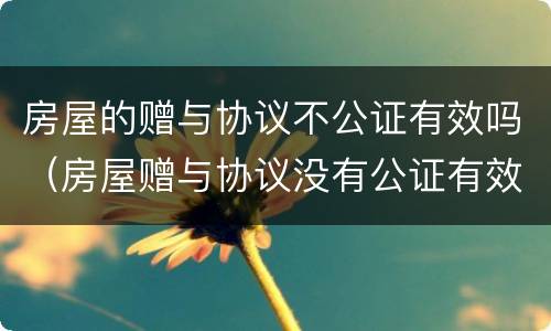 房屋的赠与协议不公证有效吗（房屋赠与协议没有公证有效吗）