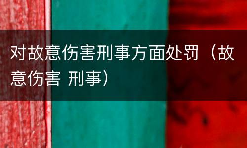 对故意伤害刑事方面处罚（故意伤害 刑事）