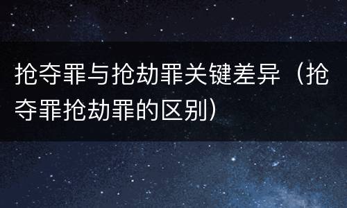 抢夺罪与抢劫罪关键差异（抢夺罪抢劫罪的区别）