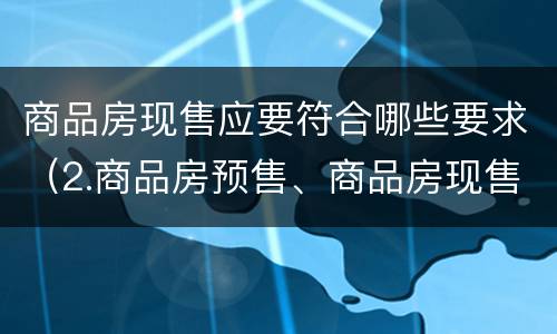 商品房现售应要符合哪些要求（2.商品房预售、商品房现售的条件有哪些?）