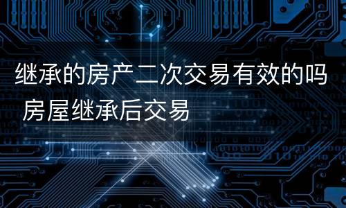继承的房产二次交易有效的吗 房屋继承后交易