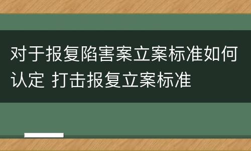 对于报复陷害案立案标准如何认定 打击报复立案标准