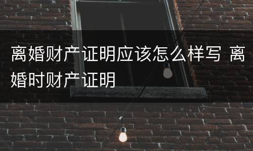离婚财产证明应该怎么样写 离婚时财产证明