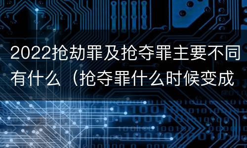 2022抢劫罪及抢夺罪主要不同有什么（抢夺罪什么时候变成抢劫罪）