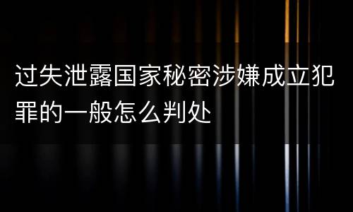 过失泄露国家秘密涉嫌成立犯罪的一般怎么判处