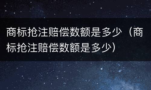 商标抢注赔偿数额是多少(商标抢注赔偿数额是多少)