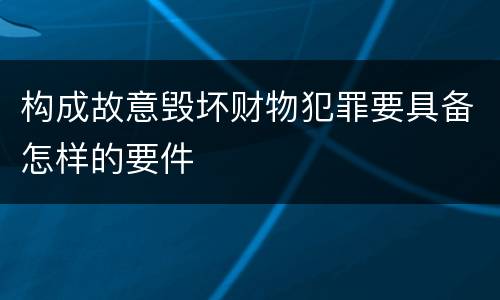 构成故意毁坏财物犯罪要具备怎样的要件