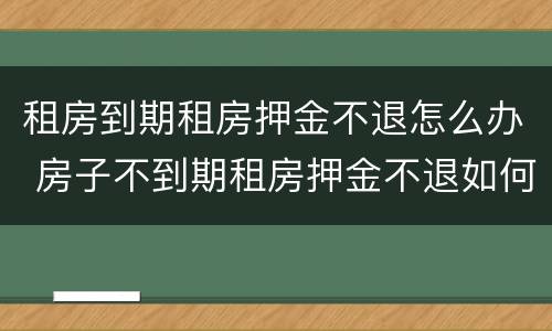 租房到期租房押金不退怎么办 房子不到期租房押金不退如何处理