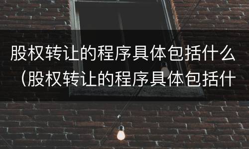 股权转让的程序具体包括什么（股权转让的程序具体包括什么方面）