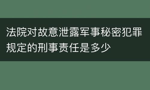 法院对故意泄露军事秘密犯罪规定的刑事责任是多少
