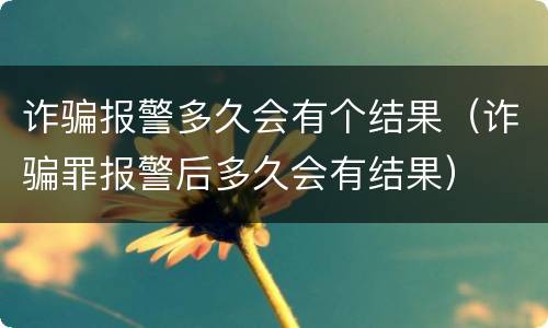 诈骗报警多久会有个结果（诈骗罪报警后多久会有结果）