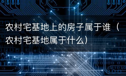 农村宅基地上的房子属于谁（农村宅基地属于什么）