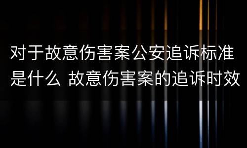 对于故意伤害案公安追诉标准是什么 故意伤害案的追诉时效