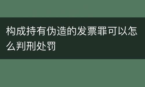 构成持有伪造的发票罪可以怎么判刑处罚