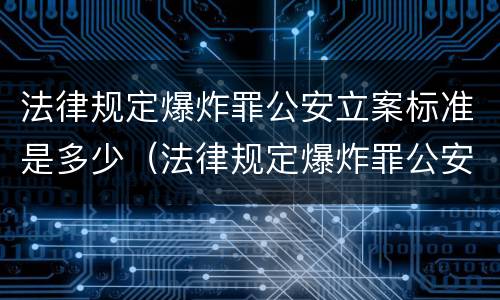 法律规定爆炸罪公安立案标准是多少（法律规定爆炸罪公安立案标准是多少）