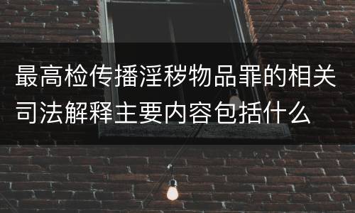 最高检传播淫秽物品罪的相关司法解释主要内容包括什么