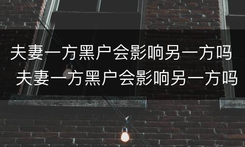 夫妻一方黑户会影响另一方吗 夫妻一方黑户会影响另一方吗知乎