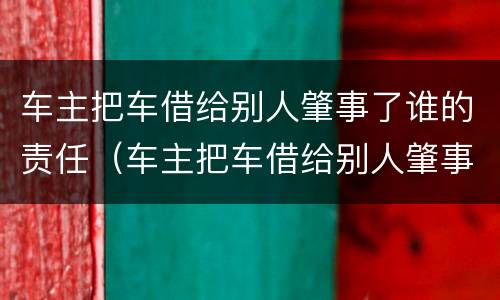 车主把车借给别人肇事了谁的责任（车主把车借给别人肇事了谁的责任大）