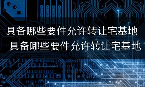 具备哪些要件允许转让宅基地 具备哪些要件允许转让宅基地使用权