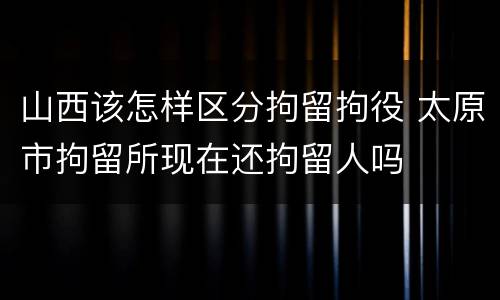 山西该怎样区分拘留拘役 太原市拘留所现在还拘留人吗