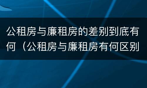 公租房与廉租房的差别到底有何（公租房与廉租房有何区别）