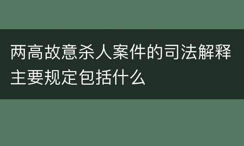 两高故意杀人案件的司法解释主要规定包括什么