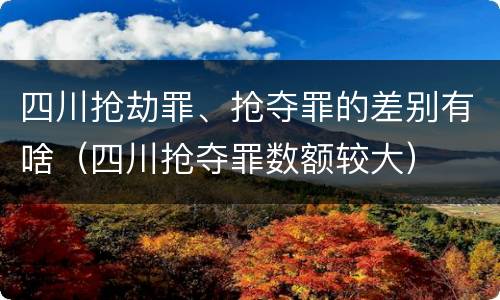 四川抢劫罪、抢夺罪的差别有啥（四川抢夺罪数额较大）