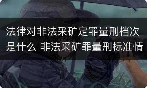 法律对非法采矿定罪量刑档次是什么 非法采矿罪量刑标准情节特别严重