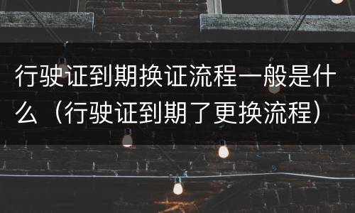 行驶证到期换证流程一般是什么（行驶证到期了更换流程）