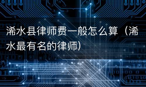 浠水县律师费一般怎么算（浠水最有名的律师）