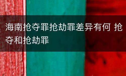 海南抢夺罪抢劫罪差异有何 抢夺和抢劫罪