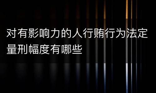 对有影响力的人行贿行为法定量刑幅度有哪些