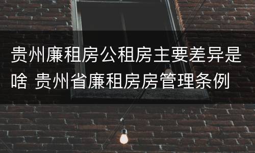 贵州廉租房公租房主要差异是啥 贵州省廉租房房管理条例