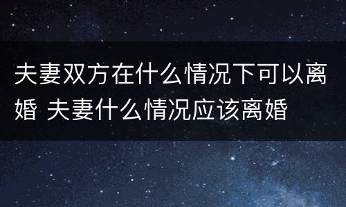 夫妻双方在什么情况下可以离婚 夫妻什么情况应该离婚