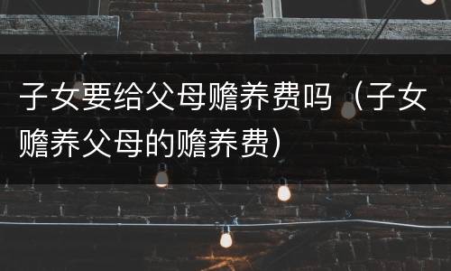 子女要给父母赡养费吗（子女赡养父母的赡养费）