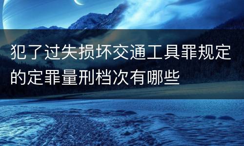 犯了过失损坏交通工具罪规定的定罪量刑档次有哪些