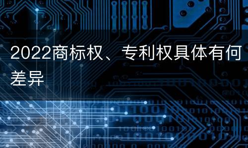 2022商标权、专利权具体有何差异