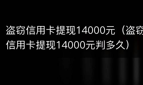 盗窃信用卡提现14000元（盗窃信用卡提现14000元判多久）