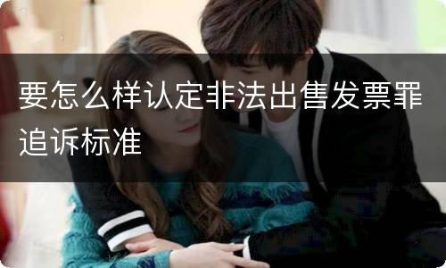 要怎么样认定非法出售发票罪追诉标准