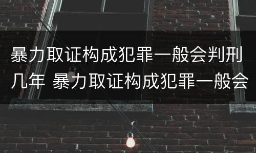 暴力取证构成犯罪一般会判刑几年 暴力取证构成犯罪一般会判刑几年呢