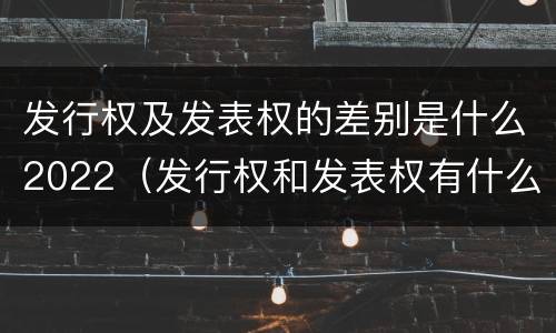 发行权及发表权的差别是什么2022（发行权和发表权有什么区别）