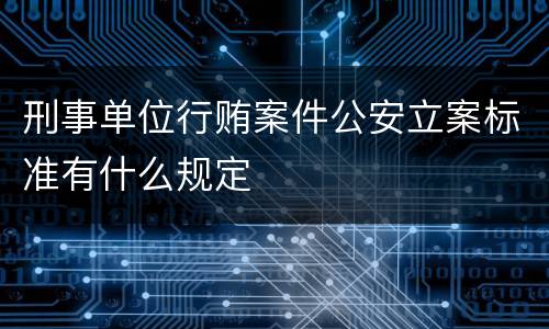 刑事单位行贿案件公安立案标准有什么规定