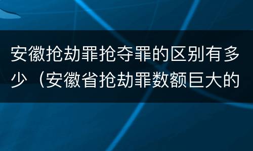 安徽抢劫罪抢夺罪的区别有多少（安徽省抢劫罪数额巨大的标准）