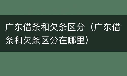 广东借条和欠条区分（广东借条和欠条区分在哪里）