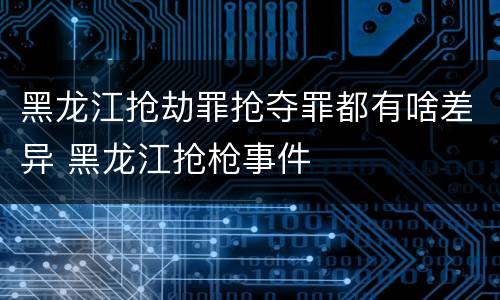 黑龙江抢劫罪抢夺罪都有啥差异 黑龙江抢枪事件