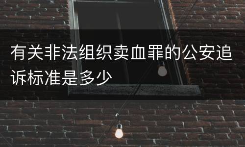 有关非法组织卖血罪的公安追诉标准是多少