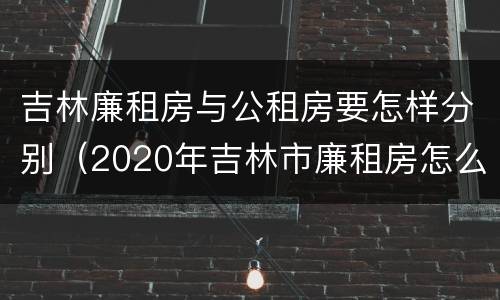 吉林廉租房与公租房要怎样分别（2020年吉林市廉租房怎么样）